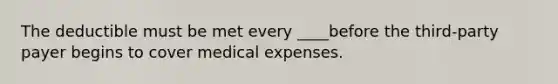 The deductible must be met every ____before the third-party payer begins to cover medical expenses.