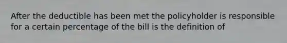 After the deductible has been met the policyholder is responsible for a certain percentage of the bill is the definition of