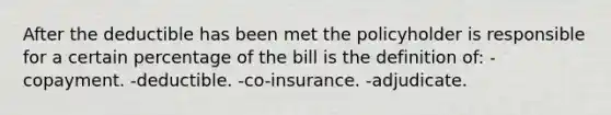 After the deductible has been met the policyholder is responsible for a certain percentage of the bill is the definition of: -copayment. -deductible. -co-insurance. -adjudicate.