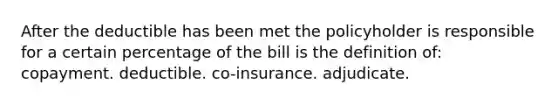 After the deductible has been met the policyholder is responsible for a certain percentage of the bill is the definition of: copayment. deductible. co-insurance. adjudicate.