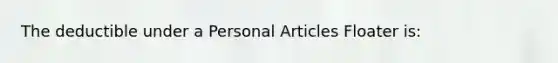 The deductible under a Personal Articles Floater is: