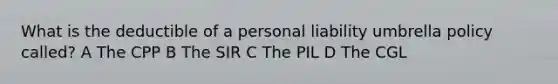 What is the deductible of a personal liability umbrella policy called? A The CPP B The SIR C The PIL D The CGL