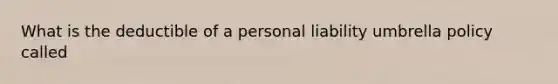 What is the deductible of a personal liability umbrella policy called