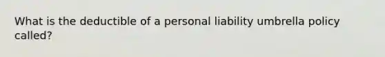 What is the deductible of a personal liability umbrella policy called?