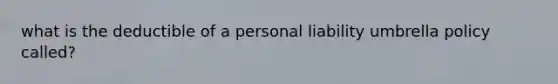 what is the deductible of a personal liability umbrella policy called?