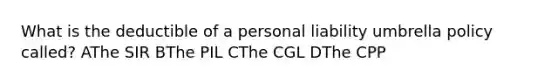 What is the deductible of a personal liability umbrella policy called? AThe SIR BThe PIL CThe CGL DThe CPP