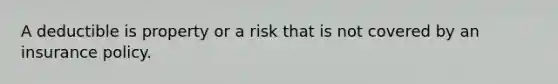 A deductible is property or a risk that is not covered by an insurance policy.