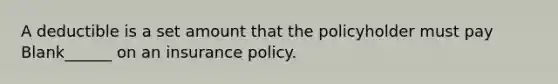 A deductible is a set amount that the policyholder must pay Blank______ on an insurance policy.