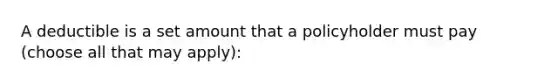 A deductible is a set amount that a policyholder must pay (choose all that may apply):