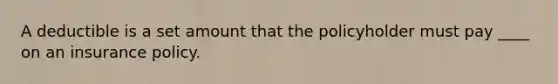 A deductible is a set amount that the policyholder must pay ____ on an insurance policy.