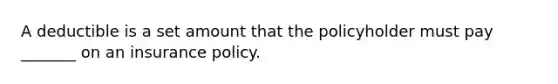 A deductible is a set amount that the policyholder must pay _______ on an insurance policy.