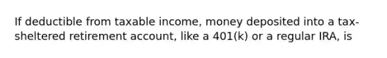 If deductible from taxable income, money deposited into a tax-sheltered retirement account, like a 401(k) or a regular IRA, is