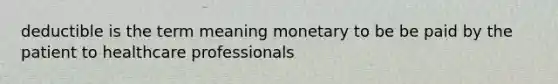 deductible is the term meaning monetary to be be paid by the patient to healthcare professionals