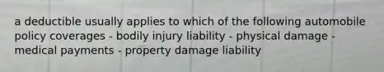 a deductible usually applies to which of the following automobile policy coverages - bodily injury liability - physical damage - medical payments - property damage liability