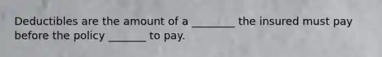 Deductibles are the amount of a ________ the insured must pay before the policy _______ to pay.