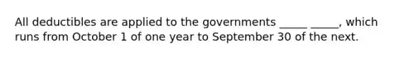 All deductibles are applied to the governments _____ _____, which runs from October 1 of one year to September 30 of the next.