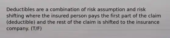 Deductibles are a combination of risk assumption and risk shifting where the insured person pays the first part of the claim (deductible) and the rest of the claim is shifted to the insurance company. (T/F)