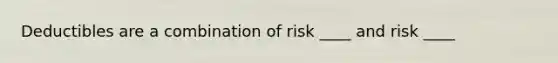 Deductibles are a combination of risk ____ and risk ____