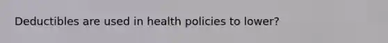 Deductibles are used in health policies to lower?