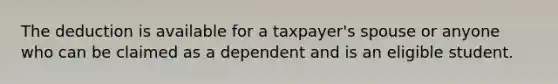 The deduction is available for a taxpayer's spouse or anyone who can be claimed as a dependent and is an eligible student.