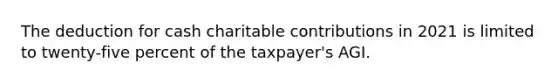 The deduction for cash charitable contributions in 2021 is limited to twenty-five percent of the taxpayer's AGI.