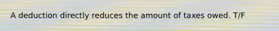 A deduction directly reduces the amount of taxes owed. T/F