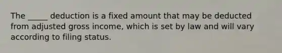 The _____ deduction is a fixed amount that may be deducted from adjusted gross income, which is set by law and will vary according to filing status.