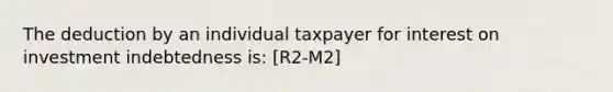 The deduction by an individual taxpayer for interest on investment indebtedness is: [R2-M2]