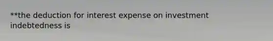 **the deduction for interest expense on investment indebtedness is