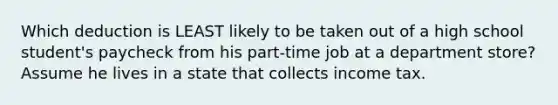 Which deduction is LEAST likely to be taken out of a high school student's paycheck from his part-time job at a department store? Assume he lives in a state that collects income tax.