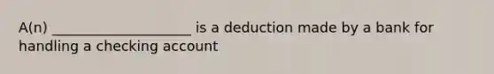 A(n) ____________________ is a deduction made by a bank for handling a checking account