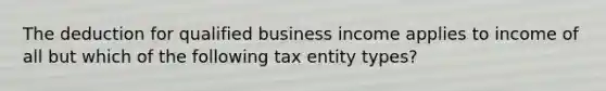 The deduction for qualified business income applies to income of all but which of the following tax entity types?