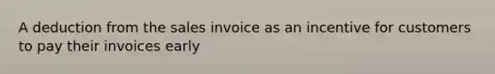 A deduction from the sales invoice as an incentive for customers to pay their invoices early