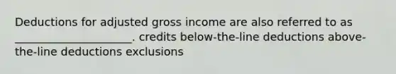 Deductions for adjusted gross income are also referred to as _____________________. credits below-the-line deductions above-the-line deductions exclusions