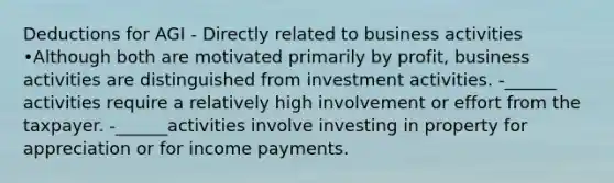 Deductions for AGI - Directly related to business activities •Although both are motivated primarily by profit, business activities are distinguished from investment activities. -______ activities require a relatively high involvement or effort from the taxpayer. -______activities involve investing in property for appreciation or for income payments.