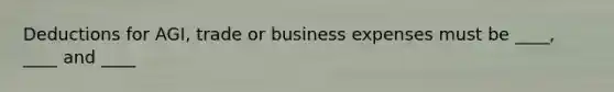 Deductions for AGI, trade or business expenses must be ____, ____ and ____