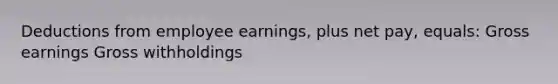 Deductions from employee earnings, plus net pay, equals: Gross earnings Gross withholdings