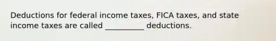 Deductions for federal income taxes, FICA taxes, and state income taxes are called __________ deductions.