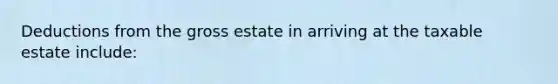 Deductions from the gross estate in arriving at the taxable estate include: