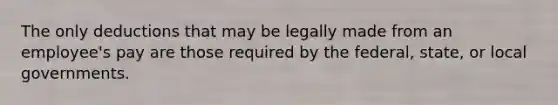 The only deductions that may be legally made from an employee's pay are those required by the federal, state, or local governments.