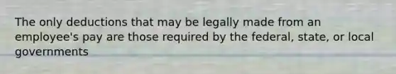 The only deductions that may be legally made from an employee's pay are those required by the federal, state, or local governments