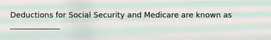 Deductions for Social Security and Medicare are known as _____________