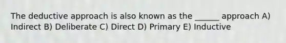 The deductive approach is also known as the ______ approach A) Indirect B) Deliberate C) Direct D) Primary E) Inductive