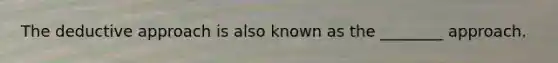 The deductive approach is also known as the ________ approach.