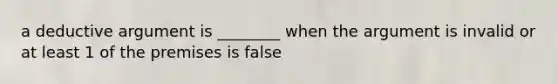 a deductive argument is ________ when the argument is invalid or at least 1 of the premises is false