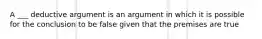 A ___ deductive argument is an argument in which it is possible for the conclusion to be false given that the premises are true