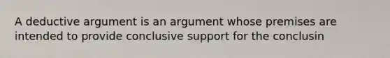 A deductive argument is an argument whose premises are intended to provide conclusive support for the conclusin