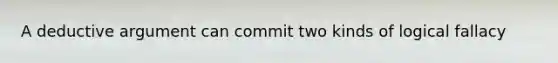 A deductive argument can commit two kinds of logical fallacy