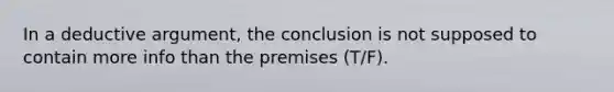 In a deductive argument, the conclusion is not supposed to contain more info than the premises (T/F).