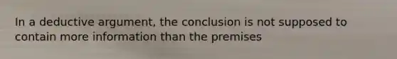 In a deductive argument, the conclusion is not supposed to contain more information than the premises